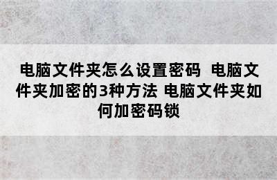 电脑文件夹怎么设置密码  电脑文件夹加密的3种方法 电脑文件夹如何加密码锁